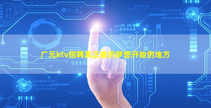 广元ktv招聘真正能的梦想开始的地方
